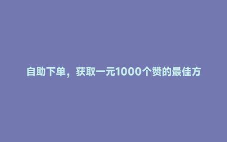 抖音點贊的平臺-一元1000贊-一元1000贊