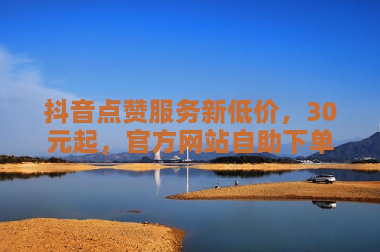 抖音粉絲平臺在線下單，低價抖音點贊自助網站服務