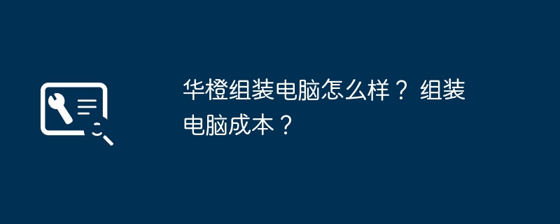 組裝電腦成本全解析及華橙組裝電腦服務質量探討